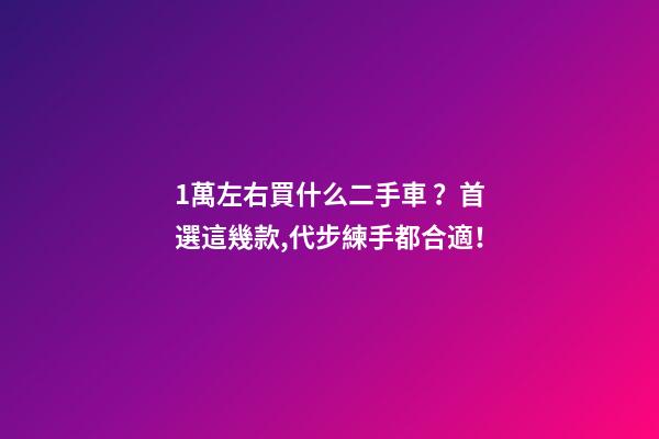 1萬左右買什么二手車？首選這幾款,代步練手都合適！